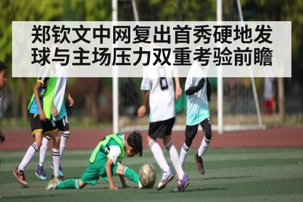 郑钦文中网复出首秀硬地发球与主场压力双重考验前瞻