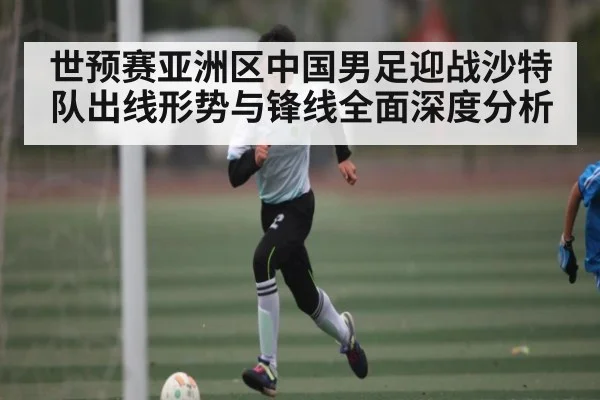 世预赛亚洲区中国男足迎战沙特队出线形势与锋线全面深度分析